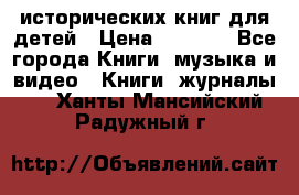 12 исторических книг для детей › Цена ­ 2 000 - Все города Книги, музыка и видео » Книги, журналы   . Ханты-Мансийский,Радужный г.